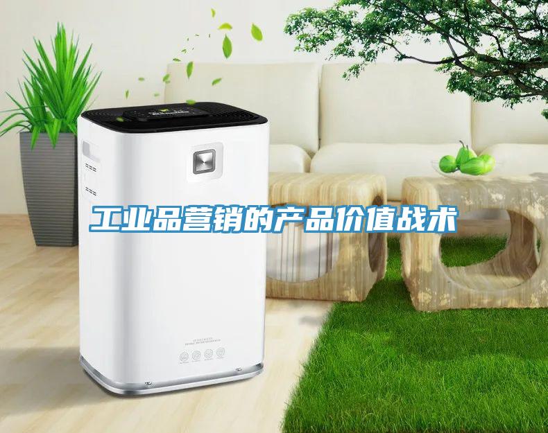 工業(yè)品營(yíng)銷(xiāo)的產(chǎn)品價(jià)值戰(zhàn)術(shù)