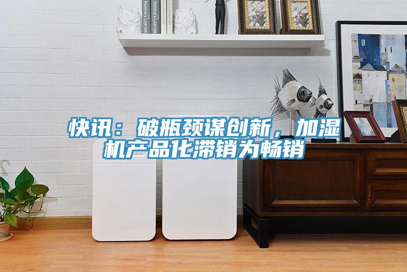 快訊：破瓶頸謀創(chuàng)新，加濕機(jī)產(chǎn)品化滯銷為暢銷