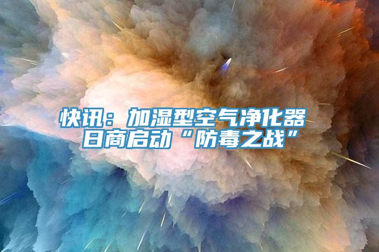 快訊：加濕型空氣凈化器 日商啟動“防毒之戰(zhàn)”