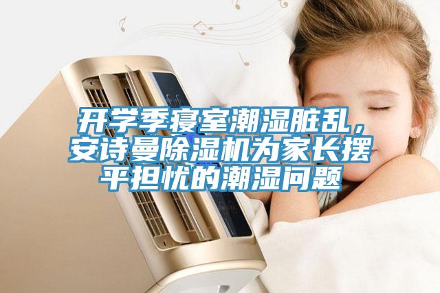 開學(xué)季寢室潮濕臟亂，安詩(shī)曼除濕機(jī)為家長(zhǎng)擺平擔(dān)憂的潮濕問(wèn)題