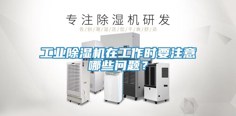 工業(yè)除濕機(jī)在工作時(shí)要注意哪些問(wèn)題？
