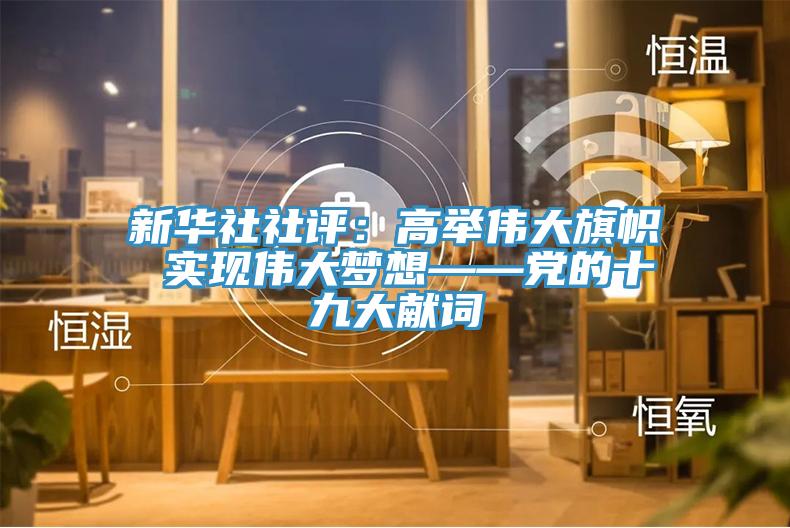 新華社社評：高舉偉大旗幟 實現偉大夢想——黨的十九大獻詞
