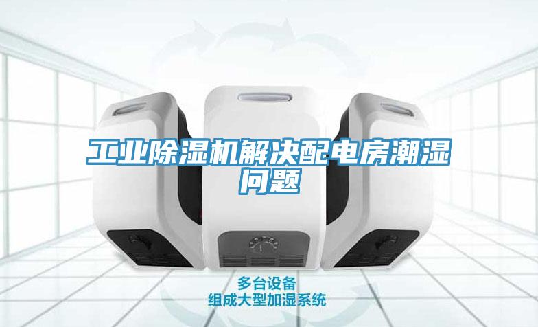 工業(yè)除濕機(jī)解決配電房潮濕問(wèn)題