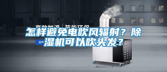 怎樣避免電吹風(fēng)輻射？除濕機(jī)可以吹頭發(fā)？