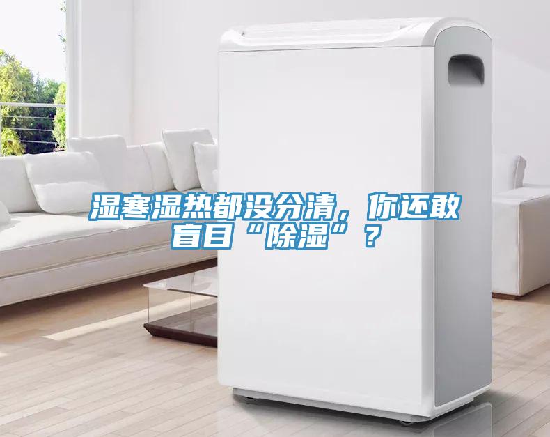 濕寒濕熱都沒分清，你還敢盲目“除濕”？