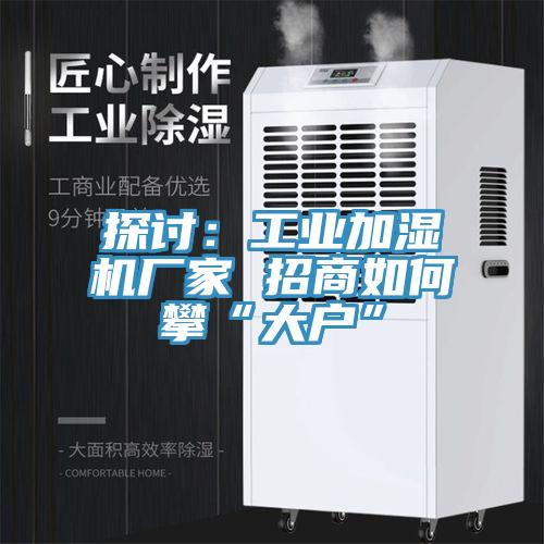 探討：工業(yè)加濕機廠家 招商如何攀“大戶”