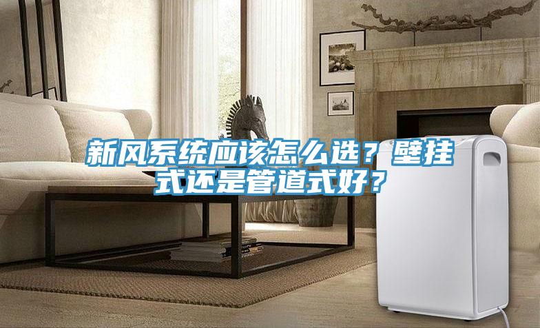 新風(fēng)系統(tǒng)應(yīng)該怎么選？壁掛式還是管道式好？