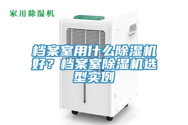 檔案室用什么除濕機(jī)好？檔案室除濕機(jī)選型實例