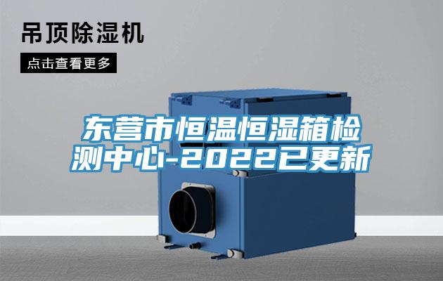 東營市恒溫恒濕箱檢測中心-2022已更新