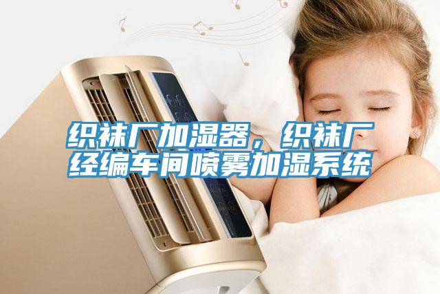 織襪廠加濕器，織襪廠經(jīng)編車間噴霧加濕系統(tǒng)