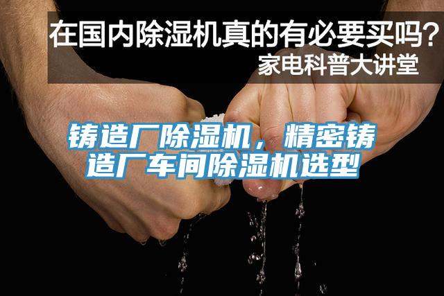 鑄造廠除濕機，精密鑄造廠車間除濕機選型