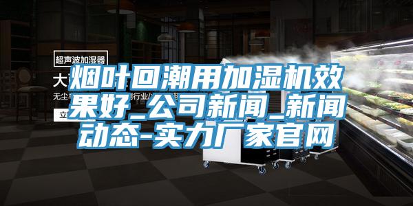 煙葉回潮用加濕機效果好_公司新聞_新聞動態(tài)-實力廠家官網(wǎng)