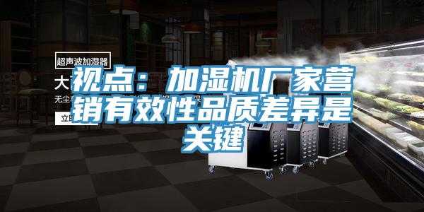 視點(diǎn)：加濕機(jī)廠家營(yíng)銷(xiāo)有效性品質(zhì)差異是關(guān)鍵