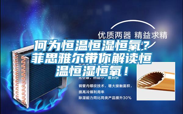 何為恒溫恒濕恒氧？菲思雅爾帶你解讀恒溫恒濕恒氧！