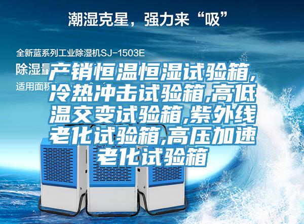 產(chǎn)銷恒溫恒濕試驗(yàn)箱,冷熱沖擊試驗(yàn)箱,高低溫交變?cè)囼?yàn)箱,紫外線老化試驗(yàn)箱,高壓加速老化試驗(yàn)箱