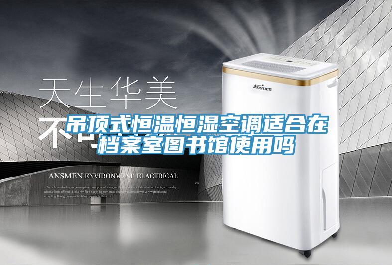 吊頂式恒溫恒濕空調適合在檔案室圖書館使用嗎