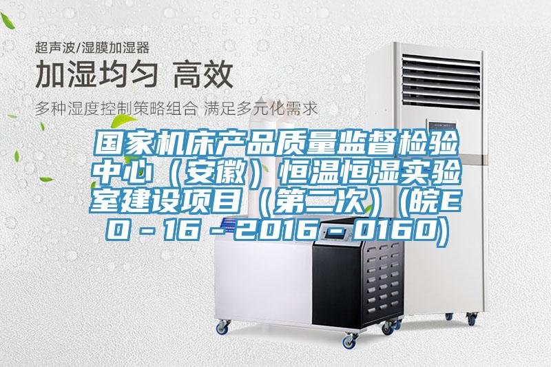 國家機(jī)床產(chǎn)品質(zhì)量監(jiān)督檢驗(yàn)中心（安徽）恒溫恒濕實(shí)驗(yàn)室建設(shè)項(xiàng)目（第二次）(皖EO－16－2016－0160)