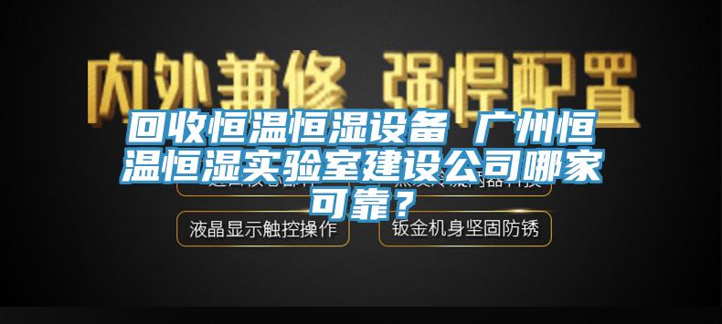回收恒溫恒濕設(shè)備 廣州恒溫恒濕實(shí)驗(yàn)室建設(shè)公司哪家可靠？