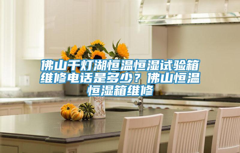 佛山千燈湖恒溫恒濕試驗(yàn)箱維修電話是多少？佛山恒溫恒濕箱維修