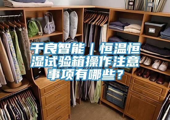 千良智能｜恒溫恒濕試驗(yàn)箱操作注意事項(xiàng)有哪些？