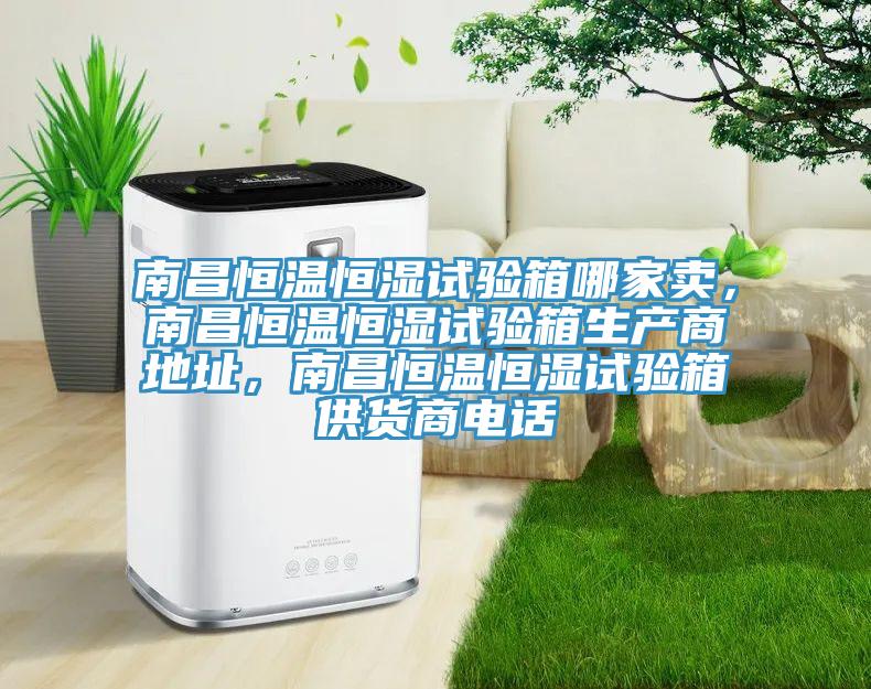 南昌恒溫恒濕試驗箱哪家賣，南昌恒溫恒濕試驗箱生產(chǎn)商地址，南昌恒溫恒濕試驗箱供貨商電話