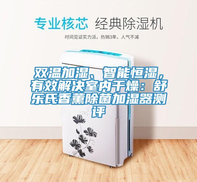 雙溫加濕、智能恒濕，有效解決室內(nèi)干燥：舒樂氏香薰除菌加濕器測評