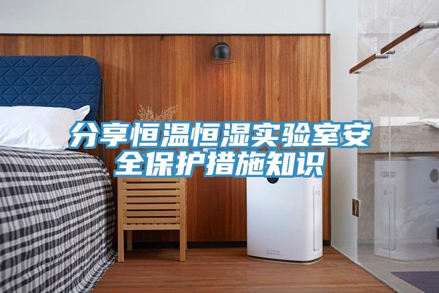 分享恒溫恒濕實驗室安全保護(hù)措施知識