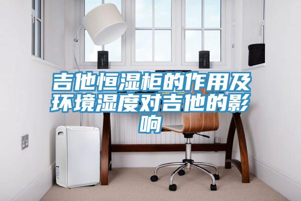 吉他恒濕柜的作用及環(huán)境濕度對(duì)吉他的影響