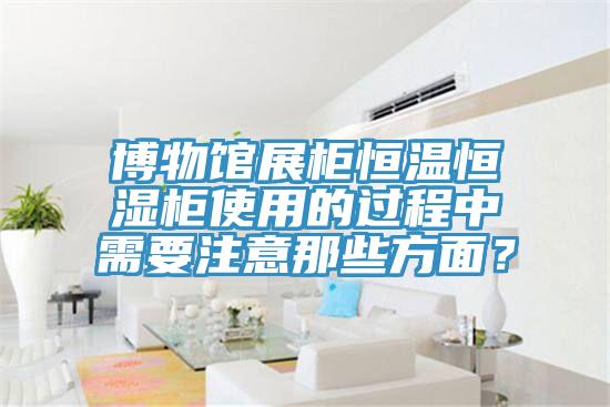博物館展柜恒溫恒濕柜使用的過程中需要注意那些方面？