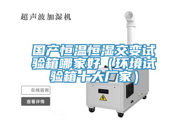 國產(chǎn)恒溫恒濕交變試驗(yàn)箱哪家好（環(huán)境試驗(yàn)箱十大廠家）
