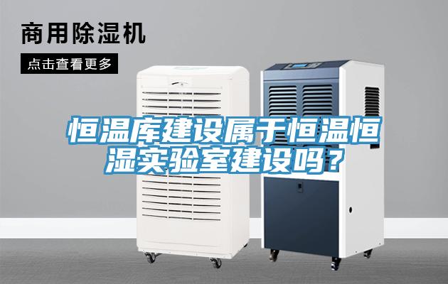 恒溫庫建設(shè)屬于恒溫恒濕實(shí)驗室建設(shè)嗎？