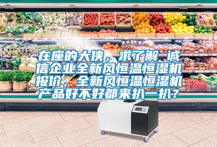 在座的大俠，求了解 誠信企業(yè)全新風(fēng)恒溫恒濕機(jī)報(bào)價(jià)，全新風(fēng)恒溫恒濕機(jī)產(chǎn)品好不好都來扒一扒？