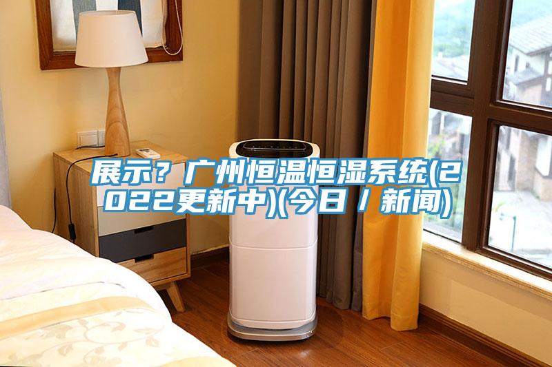 展示？廣州恒溫恒濕系統(tǒng)(2022更新中)(今日／新聞)