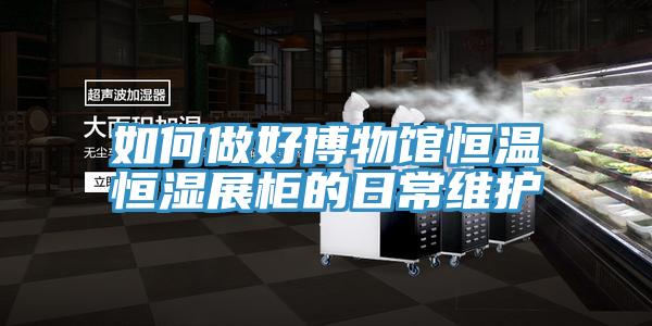 如何做好博物館恒溫恒濕展柜的日常維護(hù)