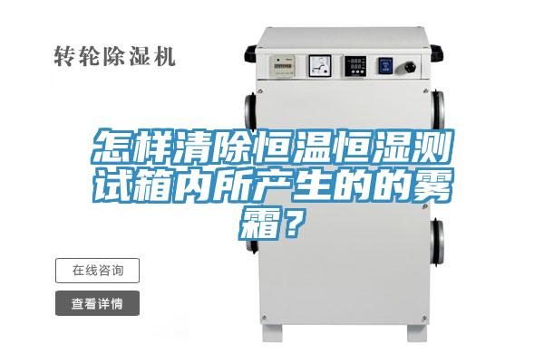 怎樣清除恒溫恒濕測(cè)試箱內(nèi)所產(chǎn)生的的霧霜？