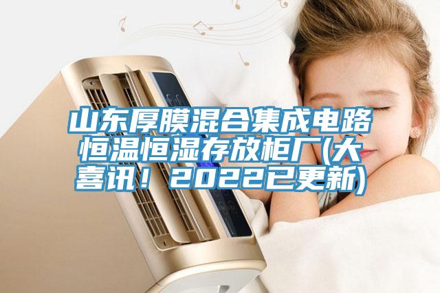 山東厚膜混合集成電路恒溫恒濕存放柜廠(大喜訊！2022已更新)