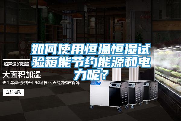 如何使用恒溫恒濕試驗(yàn)箱能節(jié)約能源和電力呢？