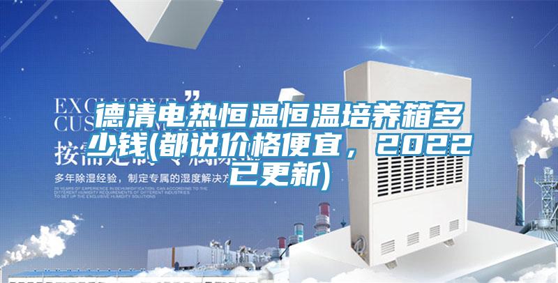 德清電熱恒溫恒溫培養(yǎng)箱多少錢(都說價(jià)格便宜，2022已更新)
