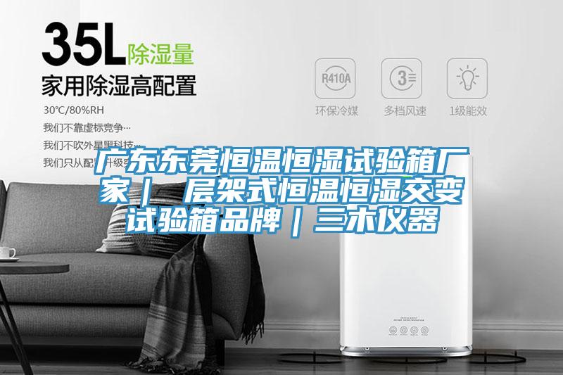 廣東東莞恒溫恒濕試驗(yàn)箱廠家｜ 層架式恒溫恒濕交變?cè)囼?yàn)箱品牌｜三木儀器