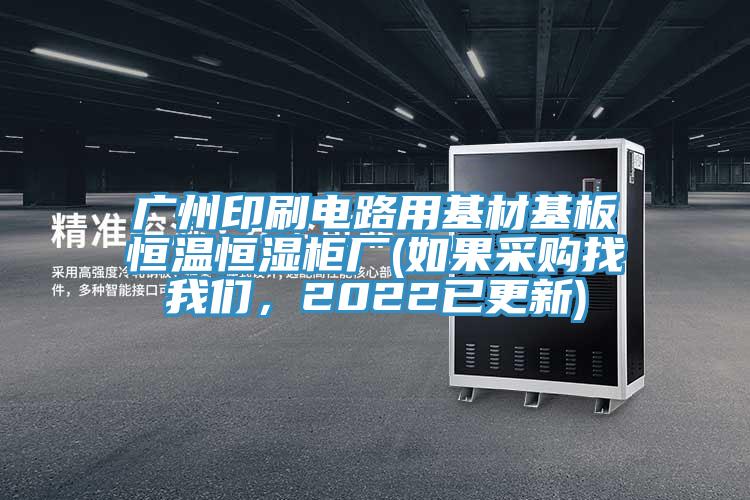 廣州印刷電路用基材基板恒溫恒濕柜廠(如果采購(gòu)找我們，2022已更新)