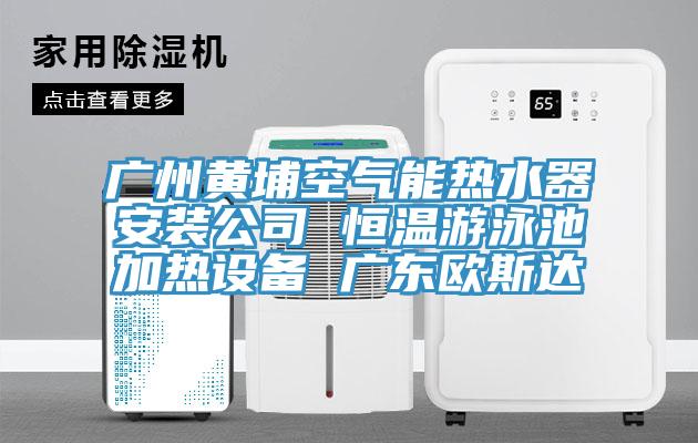 廣州黃埔空氣能熱水器安裝公司 恒溫游泳池加熱設(shè)備 廣東歐斯達