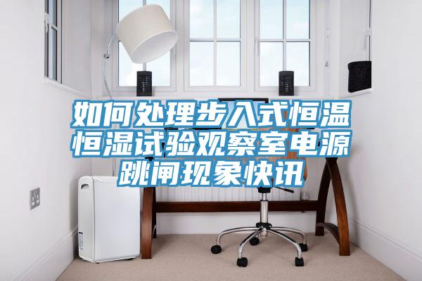 如何處理步入式恒溫恒濕試驗(yàn)觀察室電源跳閘現(xiàn)象快訊