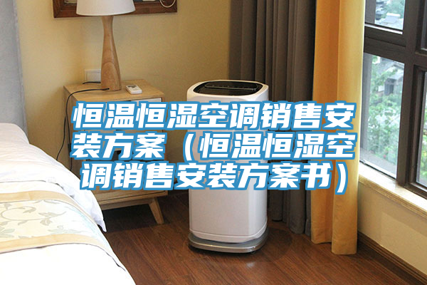 恒溫恒濕空調銷售安裝方案（恒溫恒濕空調銷售安裝方案書）