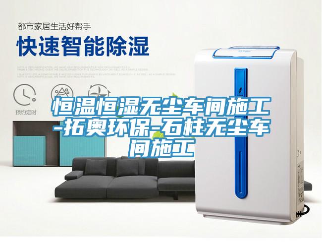 恒溫恒濕無塵車間施工-拓奧環(huán)保-石柱無塵車間施工