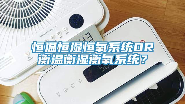 恒溫恒濕恒氧系統(tǒng)OR衡溫衡濕衡氧系統(tǒng)？