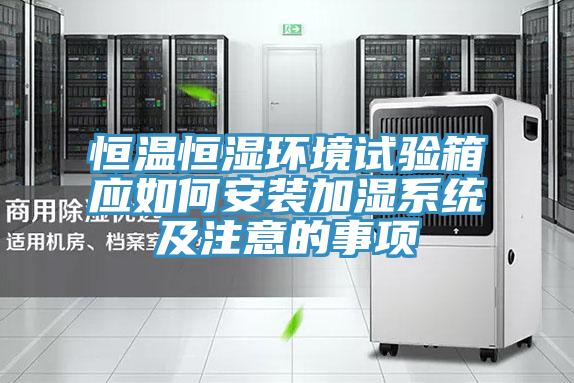 恒溫恒濕環(huán)境試驗(yàn)箱應(yīng)如何安裝加濕系統(tǒng)及注意的事項(xiàng)