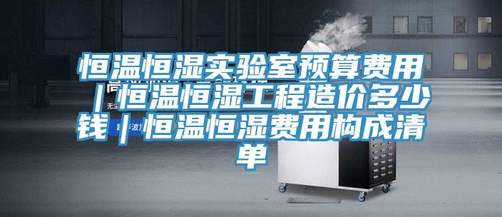 恒溫恒濕實(shí)驗(yàn)室預(yù)算費(fèi)用｜恒溫恒濕工程造價(jià)多少錢｜恒溫恒濕費(fèi)用構(gòu)成清單