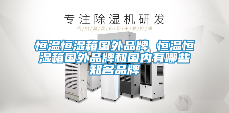 恒溫恒濕箱國(guó)外品牌 恒溫恒濕箱國(guó)外品牌和國(guó)內(nèi)有哪些知名品牌