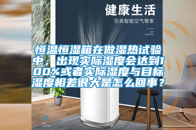 恒溫恒濕箱在做濕熱試驗(yàn)中，出現(xiàn)實(shí)際濕度會(huì)達(dá)到100%或者實(shí)際濕度與目標(biāo)濕度相差很大是怎么回事？
