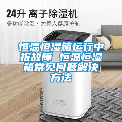 恒溫恒濕箱運行中報故障 恒溫恒濕箱常見問題解決方法
